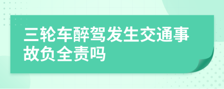 三轮车醉驾发生交通事故负全责吗