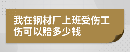 我在钢材厂上班受伤工伤可以赔多少钱