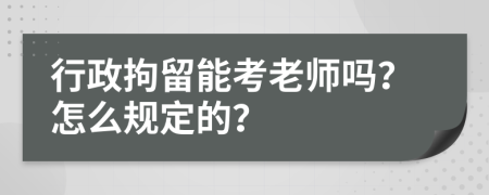 行政拘留能考老师吗？怎么规定的？