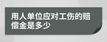 用人单位应对工伤的赔偿金是多少