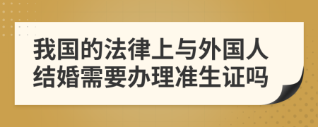 我国的法律上与外国人结婚需要办理准生证吗