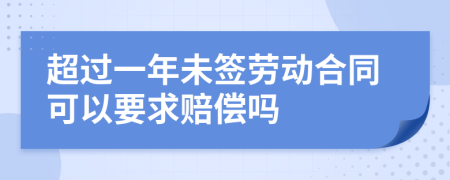 超过一年未签劳动合同可以要求赔偿吗