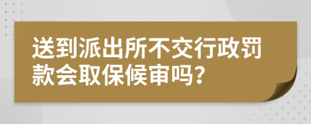 送到派出所不交行政罚款会取保候审吗？