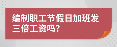 编制职工节假日加班发三倍工资吗？