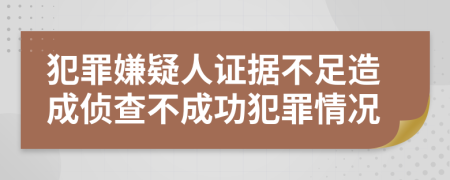 犯罪嫌疑人证据不足造成侦查不成功犯罪情况