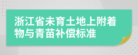 浙江省未育土地上附着物与青苗补偿标准