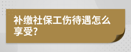 补缴社保工伤待遇怎么享受?