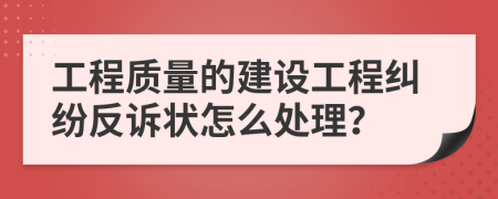 工程质量的建设工程纠纷反诉状怎么处理？