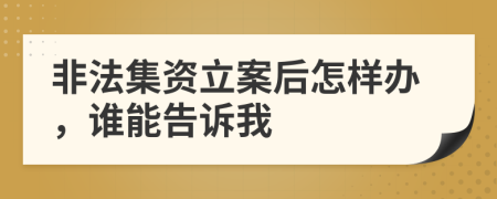 非法集资立案后怎样办，谁能告诉我