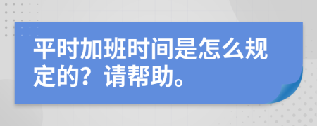 平时加班时间是怎么规定的？请帮助。