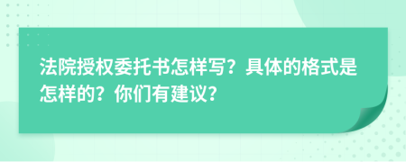 法院授权委托书怎样写？具体的格式是怎样的？你们有建议？