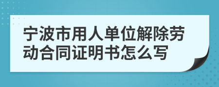 宁波市用人单位解除劳动合同证明书怎么写