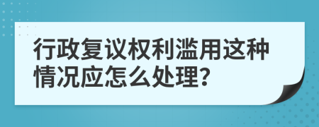 行政复议权利滥用这种情况应怎么处理？