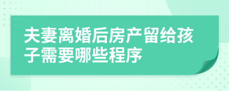 夫妻离婚后房产留给孩子需要哪些程序