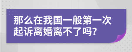 那么在我国一般第一次起诉离婚离不了吗？