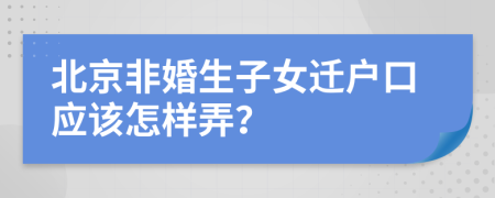 北京非婚生子女迁户口应该怎样弄？