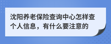 沈阳养老保险查询中心怎样查个人信息，有什么要注意的