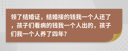 领了结婚证，结婚接的钱我一个人还了，孩子们看病的钱我一个人出的，孩子们我一个人养了四年?