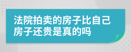 法院拍卖的房子比自己房子还贵是真的吗