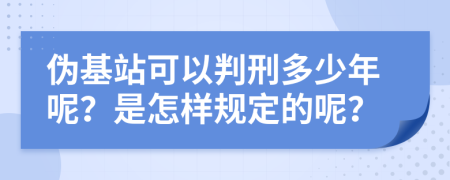 伪基站可以判刑多少年呢？是怎样规定的呢？