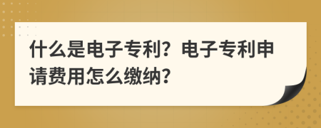 什么是电子专利？电子专利申请费用怎么缴纳？