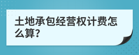 土地承包经营权计费怎么算？