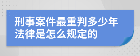 刑事案件最重判多少年法律是怎么规定的