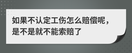 如果不认定工伤怎么赔偿呢，是不是就不能索赔了