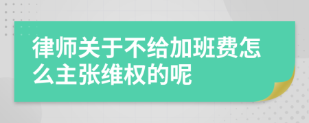 律师关于不给加班费怎么主张维权的呢