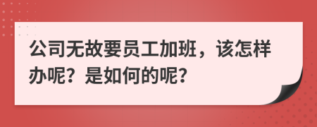 公司无故要员工加班，该怎样办呢？是如何的呢？