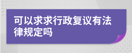 可以求求行政复议有法律规定吗