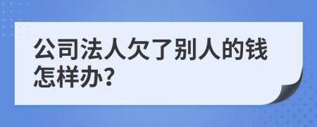 公司法人欠了别人的钱怎样办？