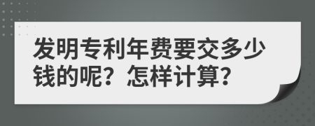 发明专利年费要交多少钱的呢？怎样计算？