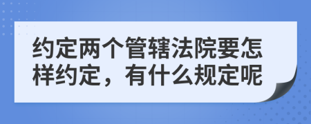 约定两个管辖法院要怎样约定，有什么规定呢