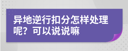 异地逆行扣分怎样处理呢？可以说说嘛