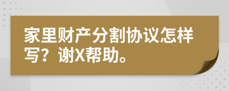 家里财产分割协议怎样写？谢X帮助。