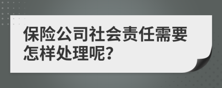 保险公司社会责任需要怎样处理呢？