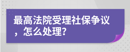 最高法院受理社保争议，怎么处理？