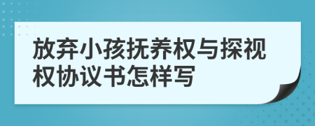 放弃小孩抚养权与探视权协议书怎样写