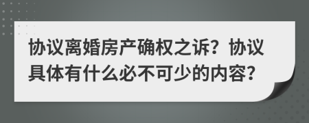 协议离婚房产确权之诉？协议具体有什么必不可少的内容？