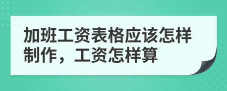 加班工资表格应该怎样制作，工资怎样算