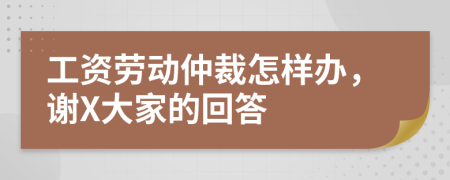 工资劳动仲裁怎样办，谢X大家的回答