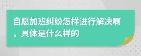 自愿加班纠纷怎样进行解决啊，具体是什么样的