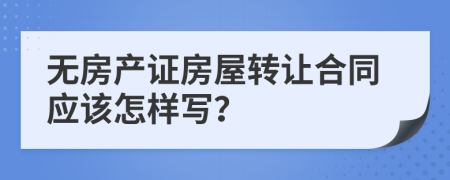 无房产证房屋转让合同应该怎样写？