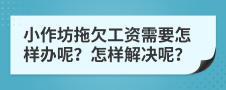 小作坊拖欠工资需要怎样办呢？怎样解决呢？