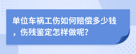 单位车祸工伤如何赔偿多少钱，伤残鉴定怎样做呢？