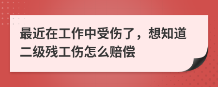 最近在工作中受伤了，想知道二级残工伤怎么赔偿