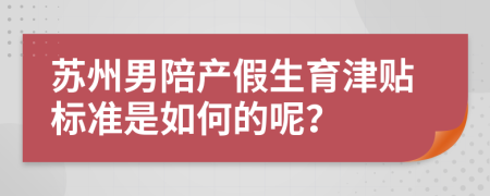 苏州男陪产假生育津贴标准是如何的呢？