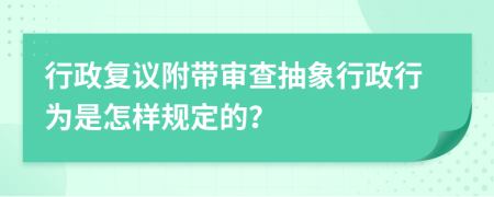 行政复议附带审查抽象行政行为是怎样规定的？