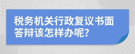 税务机关行政复议书面答辩该怎样办呢？